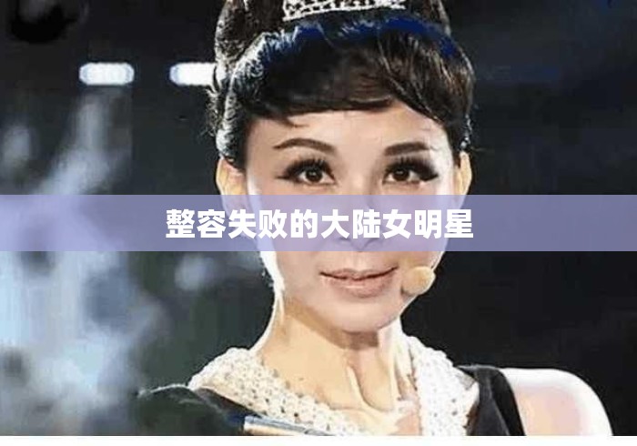整容失败的大陆女明星，大陆整容失败的女明星，个个惨不忍睹，有人直接断送前程