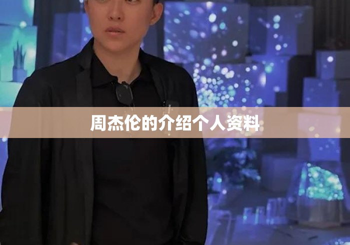 周杰伦的介绍个人资料，周杰伦个人资料全解析，从音乐才子到华语乐坛天王