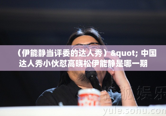 （伊能静当评委的达人秀）" 中国达人秀小伙怼高晓松伊能静是哪一期