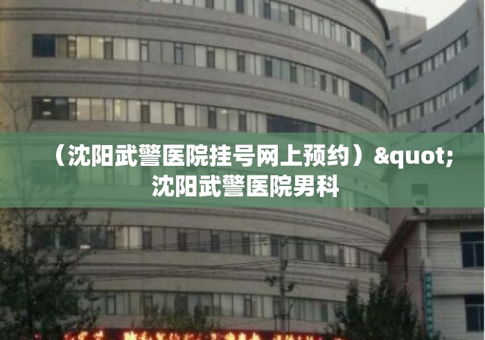 (沈阳武警医院挂号网上预约)" 沈阳武警医院男科 (沈阳武警医院挂号网上预约)" 沈阳武警医院男科