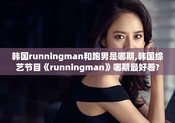 韩国runningman和跑男是哪期,韩国综艺节目《runningman》哪期最好看? 韩国runningman和跑男是哪期,韩国综艺节目《runningman》哪期最好看?