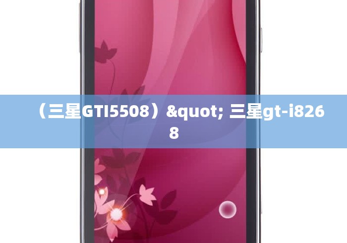 （三星GTI5508）" 三星gt-i8268