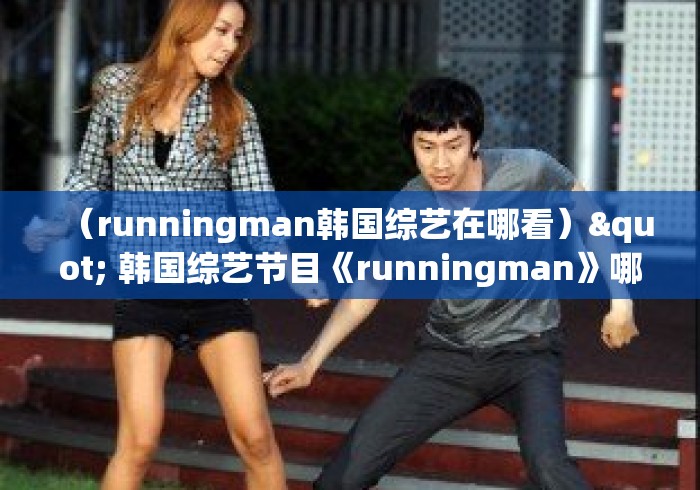 （runningman韩国综艺在哪看）" 韩国综艺节目《runningman》哪期最好看?