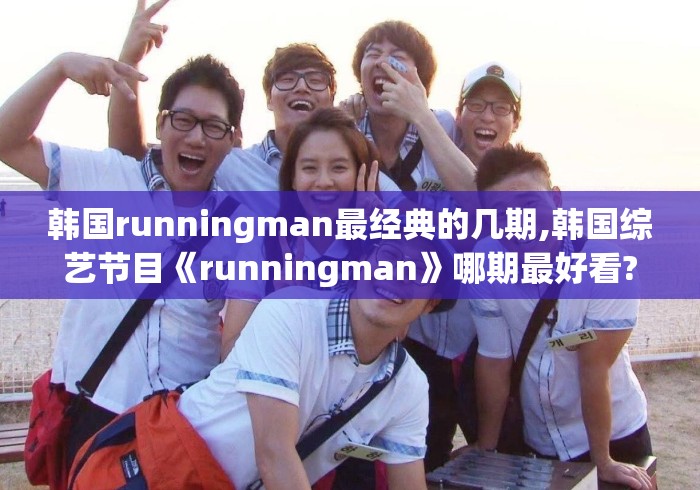 韩国runningman最经典的几期,韩国综艺节目《runningman》哪期最好看? 韩国runningman最经典的几期,韩国综艺节目《runningman》哪期最好看?