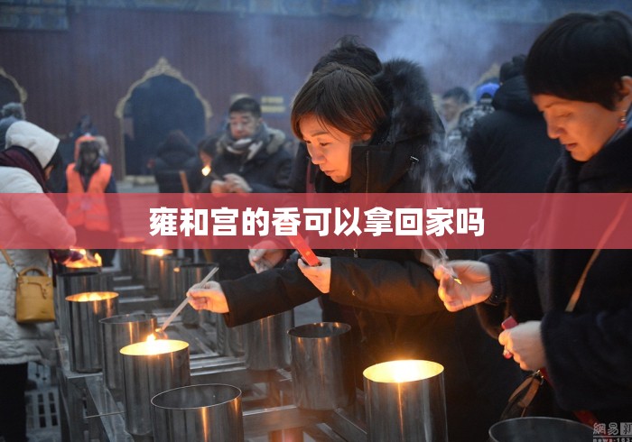 雍和宫的香可以拿回家吗 雍和宫的香可以拿回家吗
