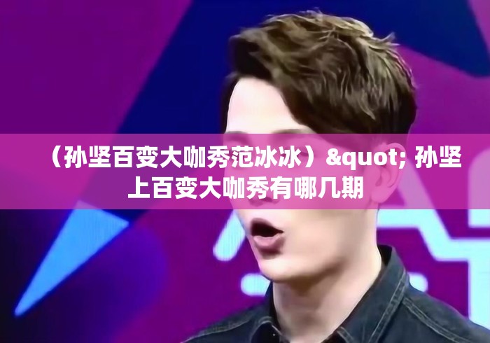 （孙坚百变大咖秀范冰冰）" 孙坚上百变大咖秀有哪几期