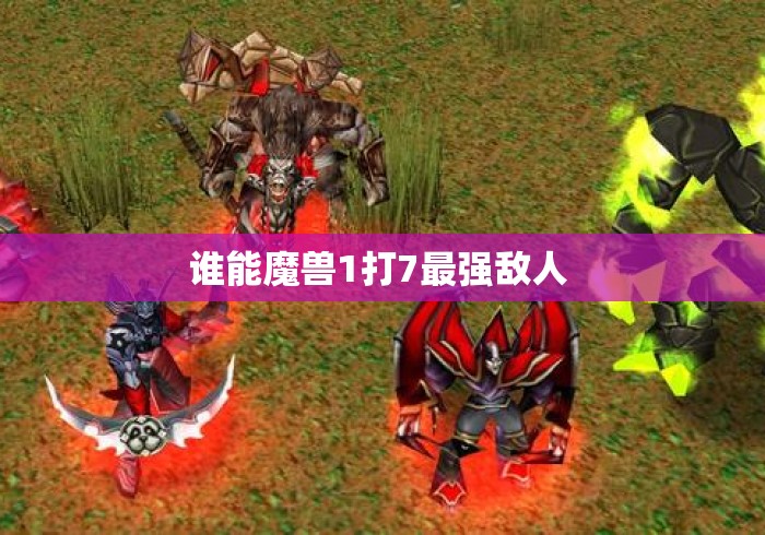 谁能魔兽1打7最强敌人 