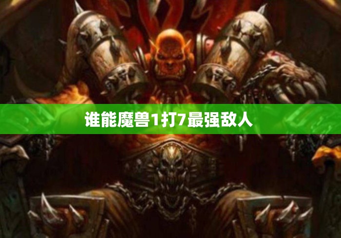 谁能魔兽1打7最强敌人 
