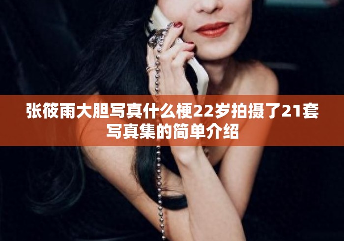 张筱雨大胆写真什么梗22岁拍摄了21套写真集的简单介绍
