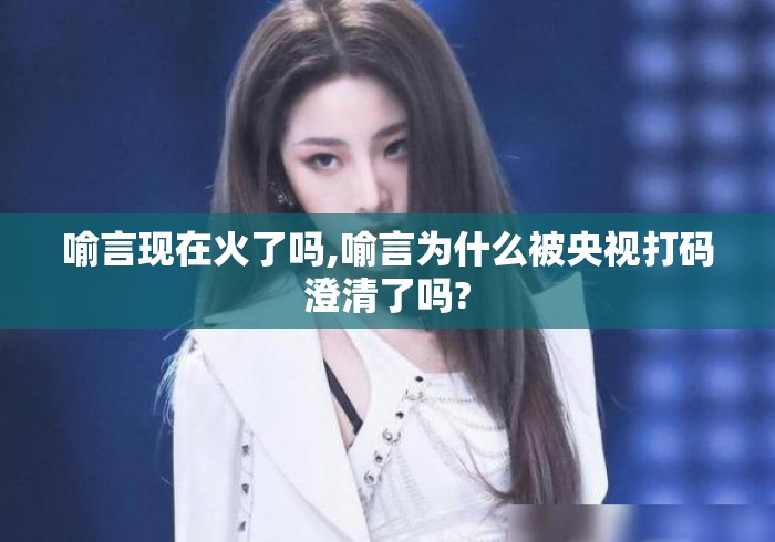 喻言现在火了吗,喻言为什么被央视打码澄清了吗? 喻言现在火了吗,喻言为什么被央视打码澄清了吗?