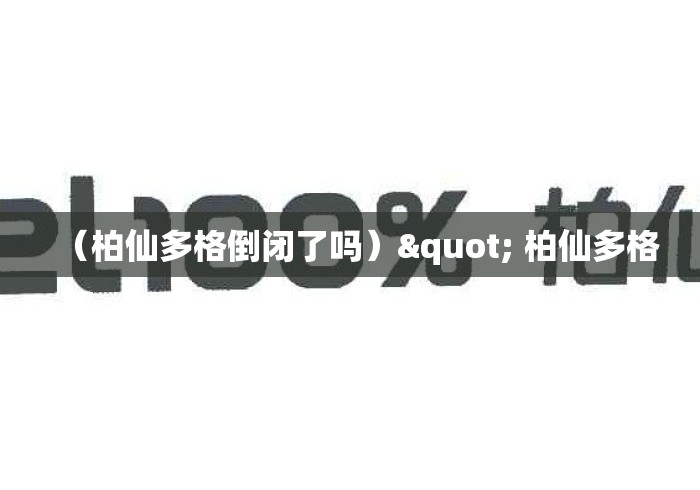 (柏仙多格倒闭了吗)" 柏仙多格 (柏仙多格倒闭了吗)" 柏仙多格