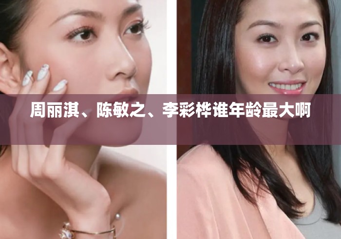 周丽淇、陈敏之、李彩桦谁年龄最大啊 周丽淇、陈敏之、李彩桦谁年龄最大啊