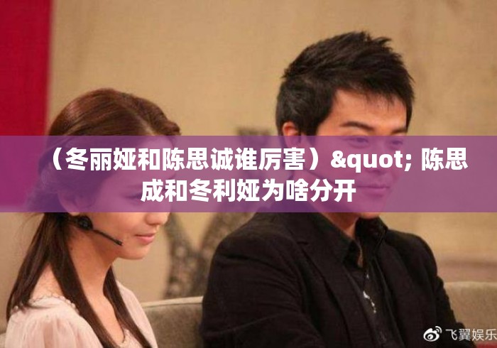 (冬丽娅和陈思诚谁厉害)" 陈思成和冬利娅为啥分开 (冬丽娅和陈思诚谁厉害)" 陈思成和冬利娅为啥分开