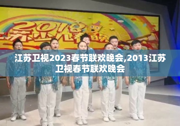 江苏卫视2023春节联欢晚会,2013江苏卫视春节联欢晚会 江苏卫视2023春节联欢晚会,2013江苏卫视春节联欢晚会