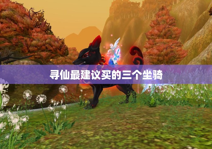 寻仙最建议买的三个坐骑 寻仙最建议买的三个坐骑