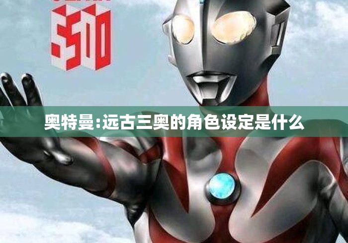 奥特曼:远古三奥的角色设定是什么 奥特曼:远古三奥的角色设定是什么