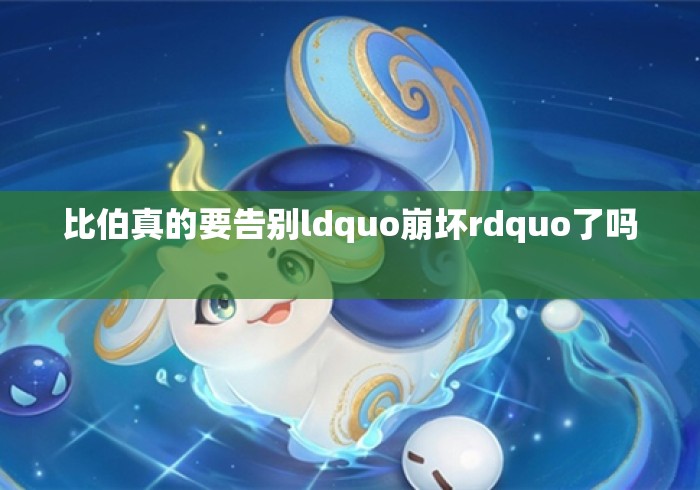 比伯真的要告别ldquo崩坏rdquo了吗 