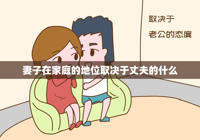 妻子在家庭的地位取决于丈夫的什么 妻子在家庭的地位取决于丈夫的什么