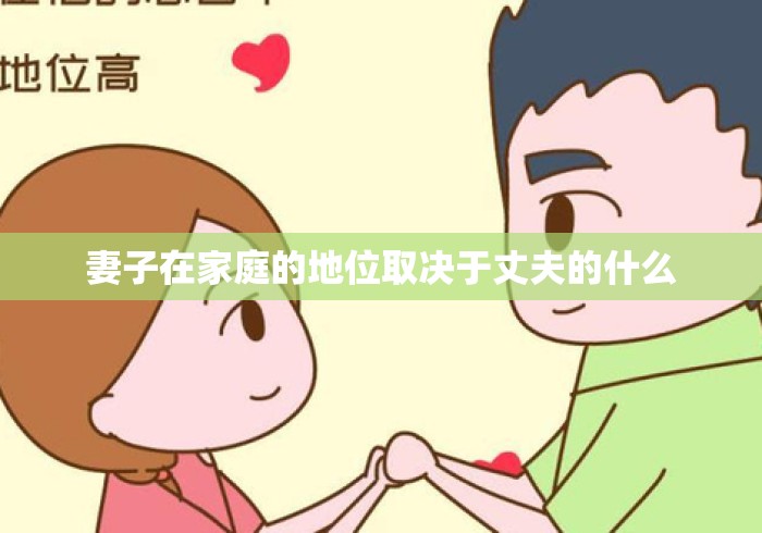 妻子在家庭的地位取决于丈夫的什么 妻子在家庭的地位取决于丈夫的什么