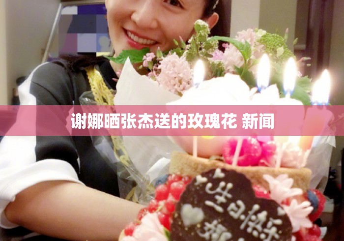 谢娜晒张杰送的玫瑰花 新闻