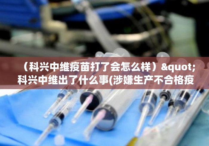 （科兴中维疫苗打了会怎么样）" 科兴中维出了什么事(涉嫌生产不合格疫苗)