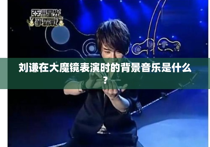 刘谦在大魔镜表演时的背景音乐是什么? 刘谦在大魔镜表演时的背景音乐是什么?