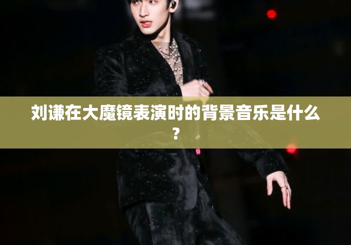 刘谦在大魔镜表演时的背景音乐是什么? 刘谦在大魔镜表演时的背景音乐是什么?