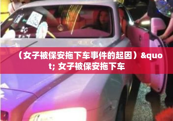 （女子被保安拖下车事件的起因）" 女子被保安拖下车