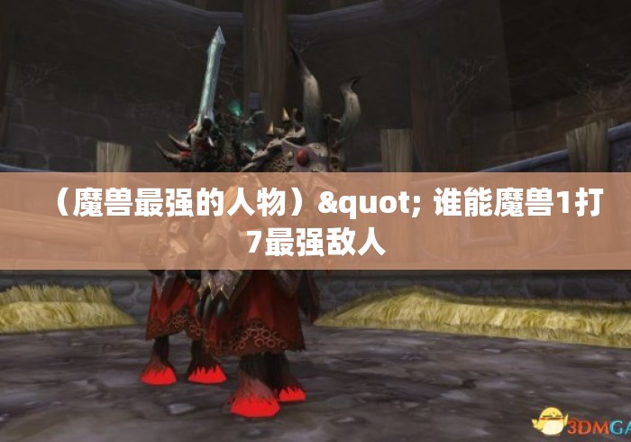 （魔兽最强的人物）" 谁能魔兽1打7最强敌人
