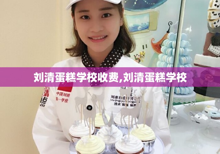刘清蛋糕学校收费,刘清蛋糕学校 刘清蛋糕学校收费,刘清蛋糕学校