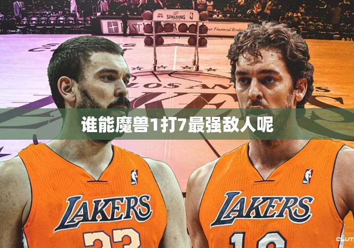 谁能魔兽1打7最强敌人呢 谁能魔兽1打7最强敌人呢