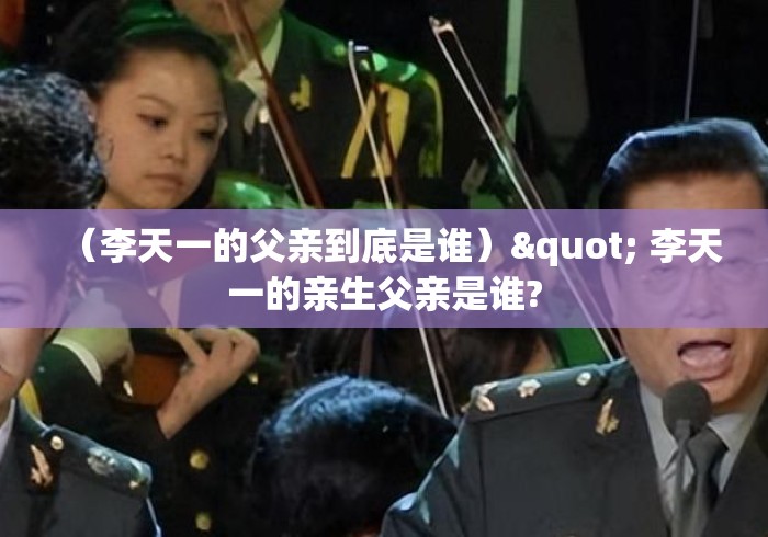 (李天一的父亲到底是谁)" 李天一的亲生父亲是谁? (李天一的父亲到底是谁)" 李天一的亲生父亲是谁?