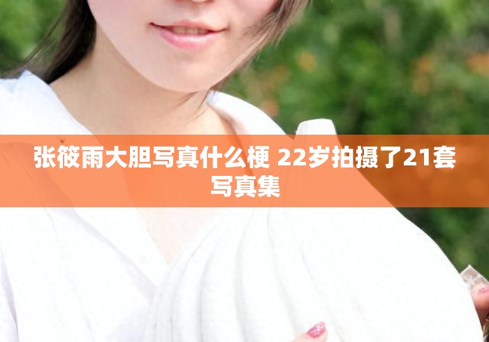 张筱雨大胆写真什么梗 22岁拍摄了21套写真集 张筱雨大胆写真什么梗 22岁拍摄了21套写真集