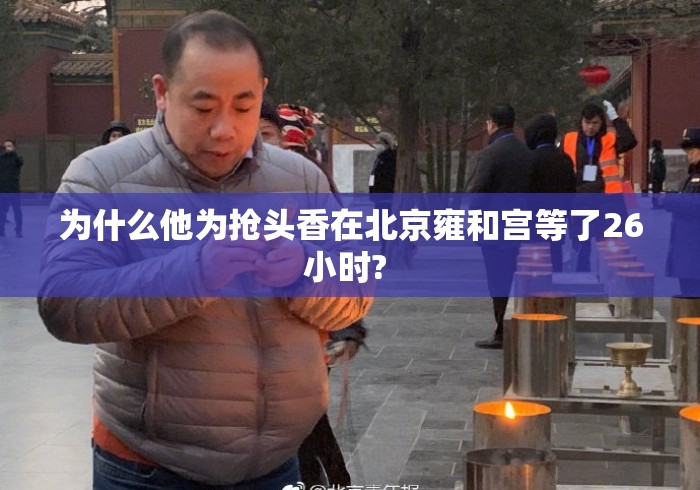 为什么他为抢头香在北京雍和宫等了26小时? 为什么他为抢头香在北京雍和宫等了26小时?