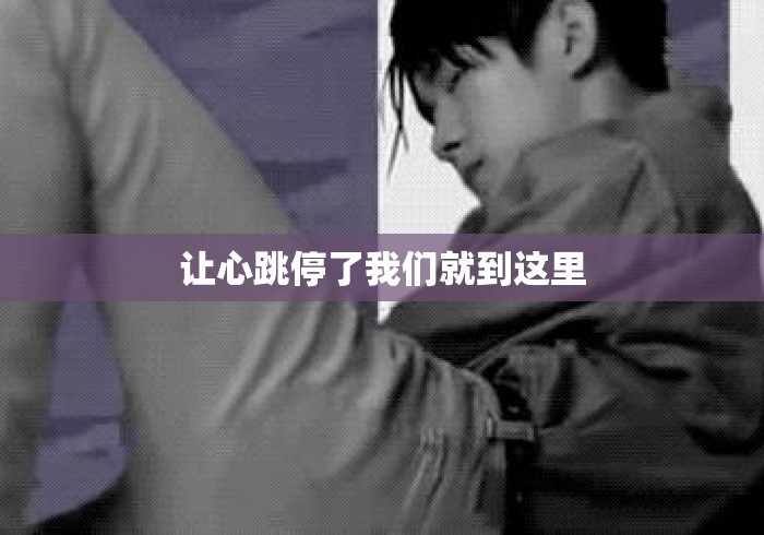 让心跳停了我们就到这里 让心跳停了我们就到这里