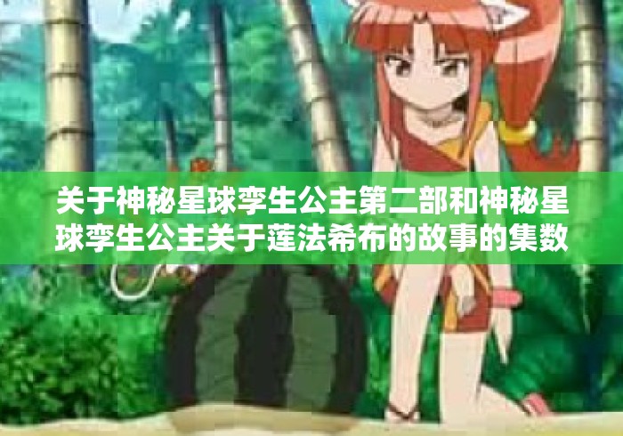关于神秘星球孪生公主第二部和神秘星球孪生公主关于莲法希布的故事的集数!!的信息