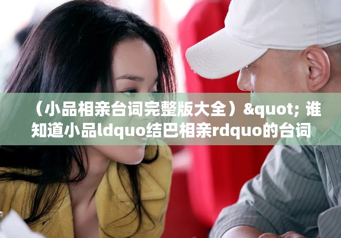 (小品相亲台词完整版大全)" 谁知道小品ldquo结巴相亲rdquo的台词? (小品相亲台词完整版大全)" 谁知道小品ldquo结巴相亲rdquo的台词?