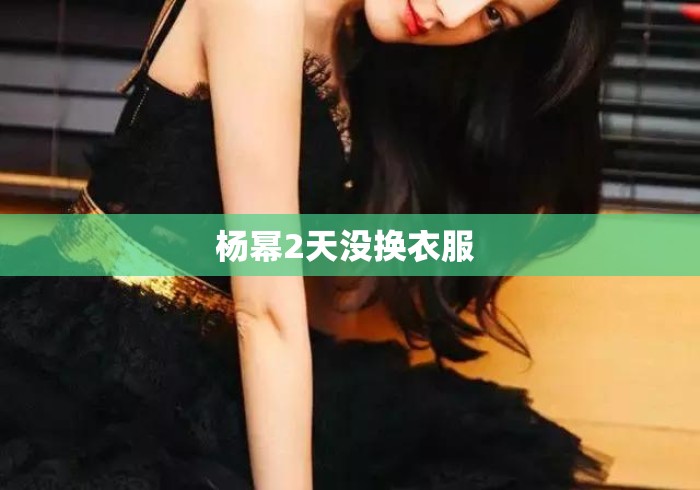 杨幂2天没换衣服 杨幂2天没换衣服