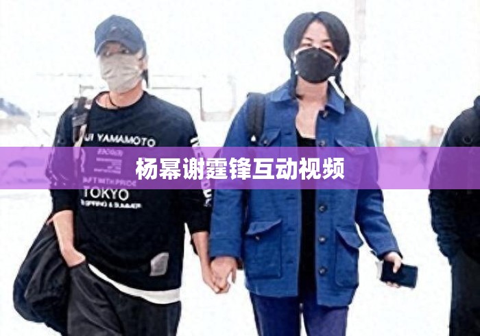 杨幂谢霆锋互动视频 杨幂谢霆锋互动视频