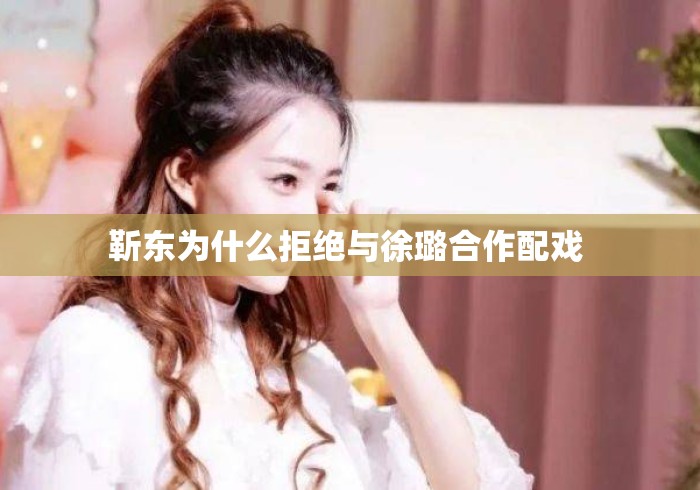 靳东为什么拒绝与徐璐合作配戏 靳东为什么拒绝与徐璐合作配戏