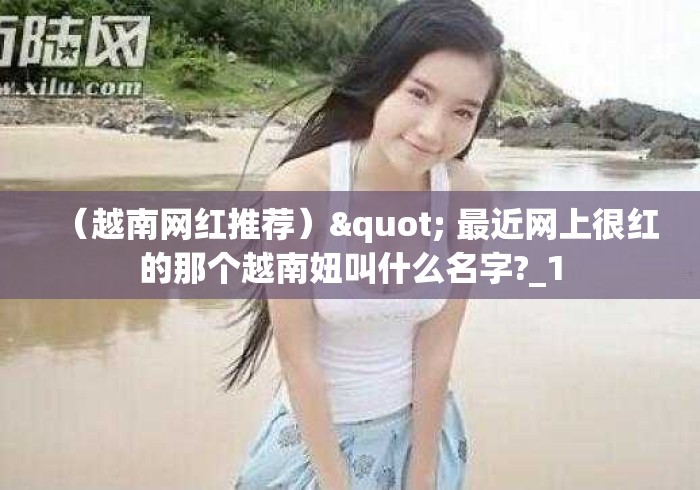 (越南网红推荐)" 最近网上很红的那个越南妞叫什么名字?_1 (越南网红推荐)" 最近网上很红的那个越南妞叫什么名字?_1