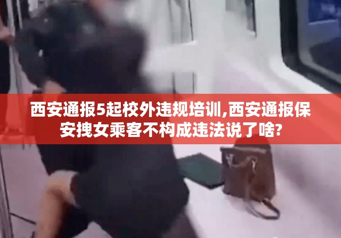 西安通报5起校外违规培训,西安通报保安拽女乘客不构成违法说了啥?