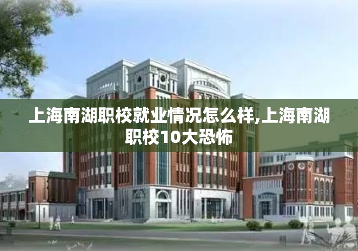 上海南湖职校就业情况怎么样,上海南湖职校10大恐怖