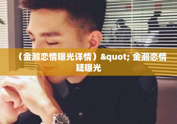 (金瀚恋情曝光详情)" 金瀚恋情疑曝光 (金瀚恋情曝光详情)" 金瀚恋情疑曝光