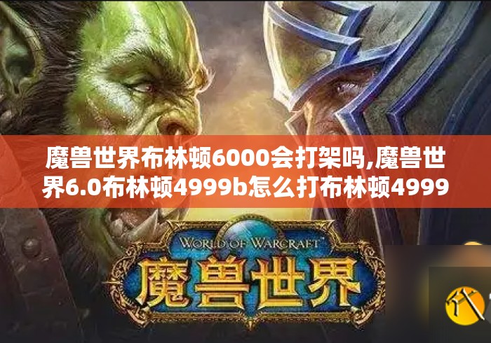 魔兽世界布林顿6000会打架吗,魔兽世界6.0布林顿4999b怎么打布林顿4999b打法阵容...