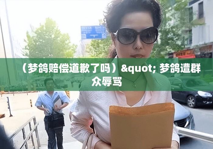 （梦鸽赔偿道歉了吗）" 梦鸽遭群众辱骂