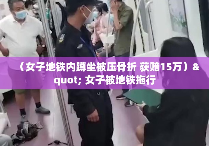 （女子地铁内蹲坐被压骨折 获赔15万）" 女子被地铁拖行