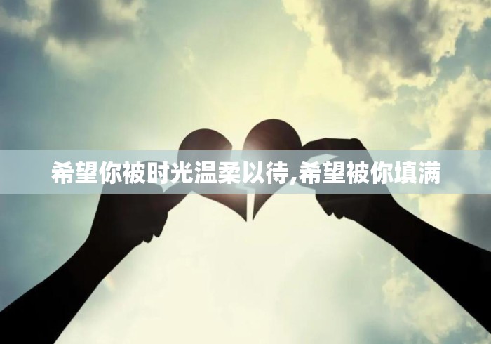 希望你被时光温柔以待,希望被你填满 希望你被时光温柔以待,希望被你填满