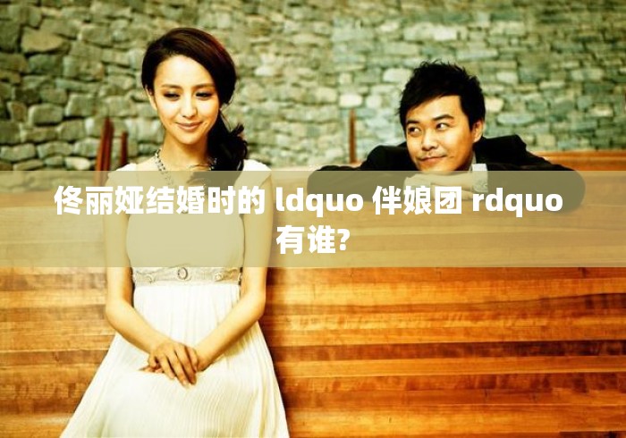佟丽娅结婚时的 ldquo 伴娘团 rdquo 有谁? 佟丽娅结婚时的 ldquo 伴娘团 rdquo 有谁?