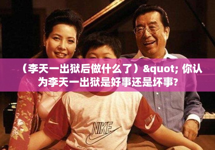(李天一出狱后做什么了)" 你认为李天一出狱是好事还是坏事? (李天一出狱后做什么了)" 你认为李天一出狱是好事还是坏事?